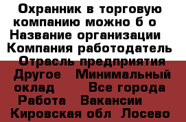 Охранник в торговую компанию-можно б/о › Название организации ­ Компания-работодатель › Отрасль предприятия ­ Другое › Минимальный оклад ­ 1 - Все города Работа » Вакансии   . Кировская обл.,Лосево д.